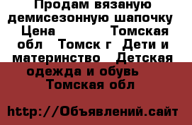 Продам вязаную демисезонную шапочку › Цена ­ 1 000 - Томская обл., Томск г. Дети и материнство » Детская одежда и обувь   . Томская обл.